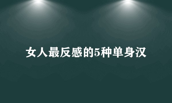 女人最反感的5种单身汉