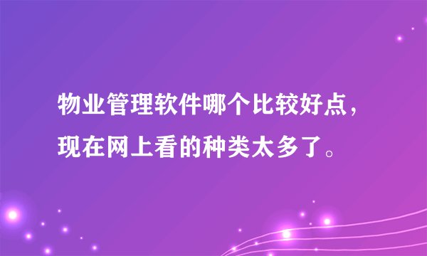 物业管理软件哪个比较好点，现在网上看的种类太多了。