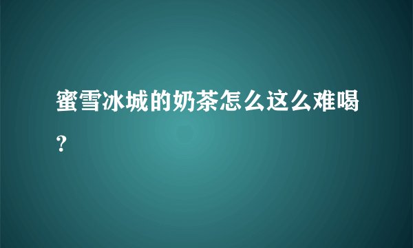 蜜雪冰城的奶茶怎么这么难喝？