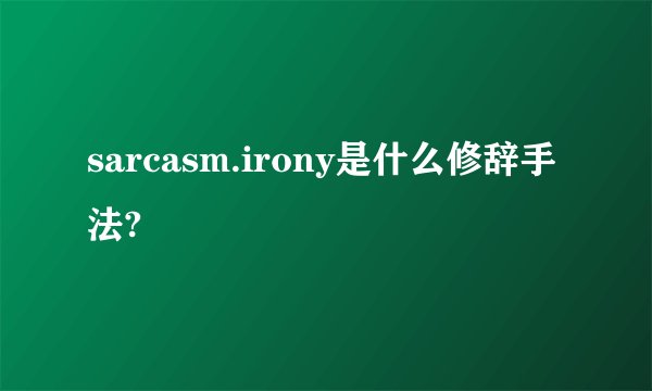 sarcasm.irony是什么修辞手法?