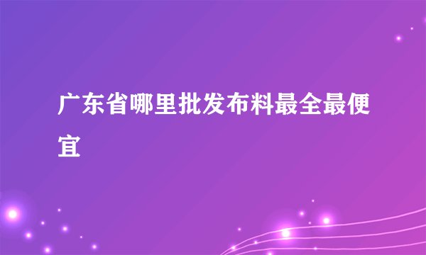 广东省哪里批发布料最全最便宜