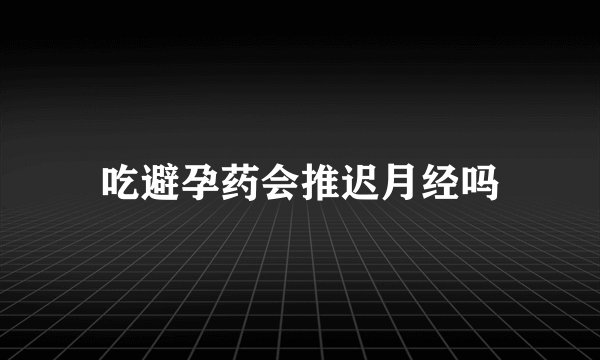吃避孕药会推迟月经吗