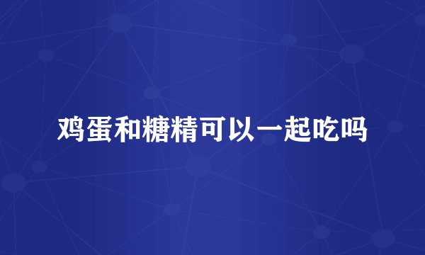 鸡蛋和糖精可以一起吃吗