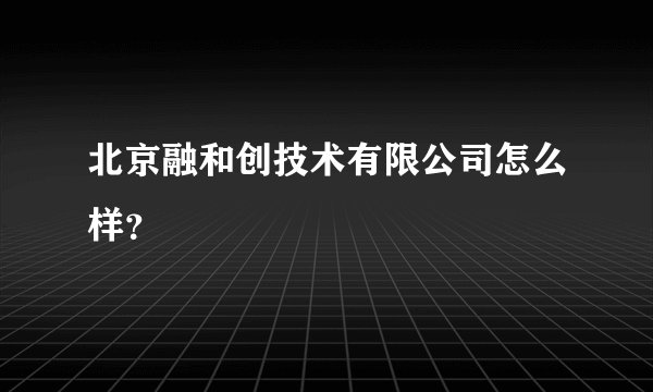 北京融和创技术有限公司怎么样？