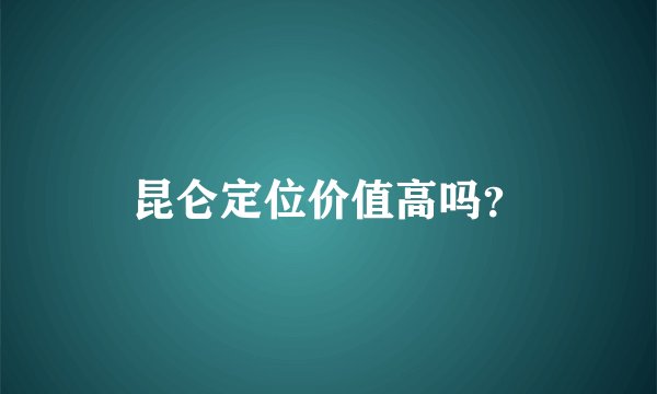 昆仑定位价值高吗？