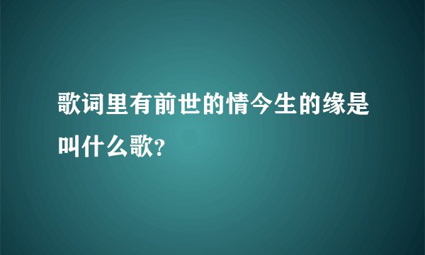 歌词里有前世的情今生的缘是叫什么歌?