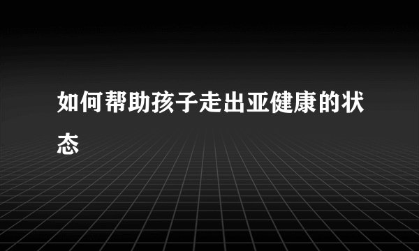 如何帮助孩子走出亚健康的状态