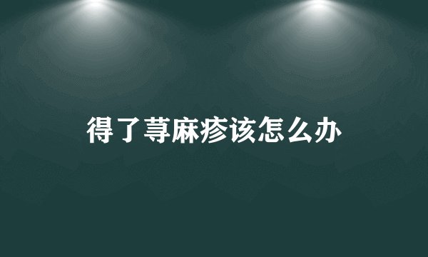 得了荨麻疹该怎么办