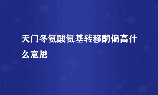 天门冬氨酸氨基转移酶偏高什么意思