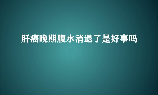肝癌晚期腹水消退了是好事吗