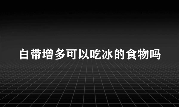 白带增多可以吃冰的食物吗