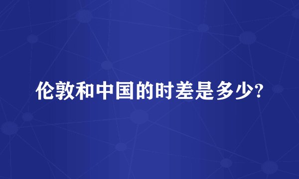 伦敦和中国的时差是多少?