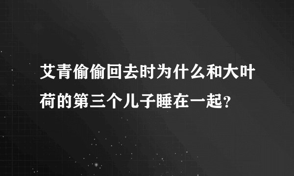 艾青偷偷回去时为什么和大叶荷的第三个儿子睡在一起？