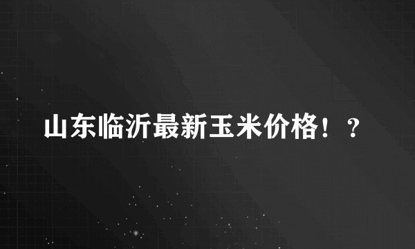 山东临沂最新玉米价格!?