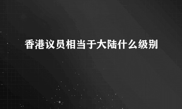 香港议员相当于大陆什么级别