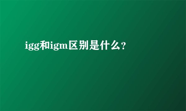 igg和igm区别是什么？