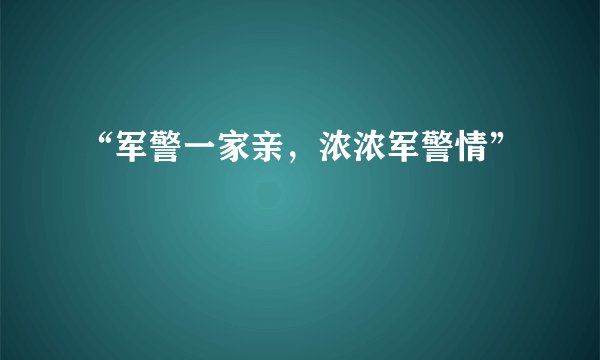 “军警一家亲，浓浓军警情”