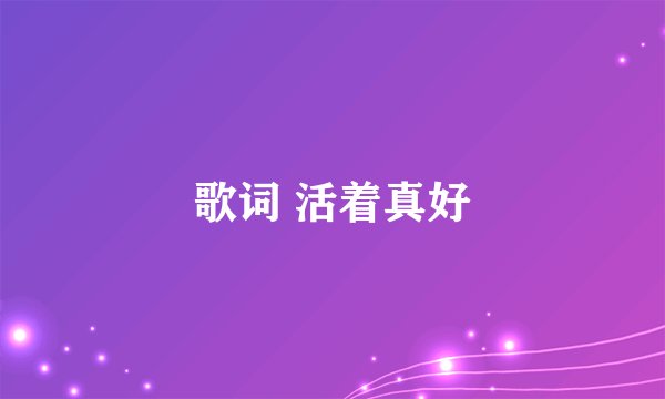歌词 活着真好