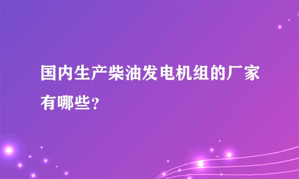 国内生产柴油发电机组的厂家有哪些？