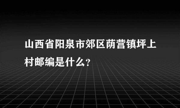 山西省阳泉市郊区荫营镇坪上村邮编是什么？
