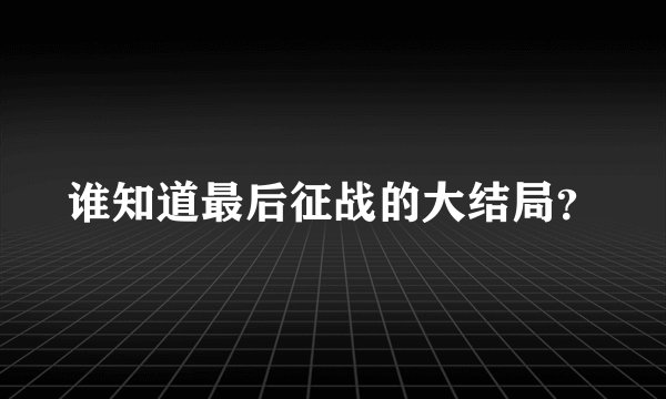 谁知道最后征战的大结局？