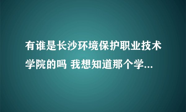 有谁是长沙环境保护职业技术学院的吗 我想知道那个学校怎么样