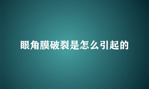 眼角膜破裂是怎么引起的