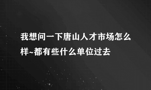 我想问一下唐山人才市场怎么样~都有些什么单位过去