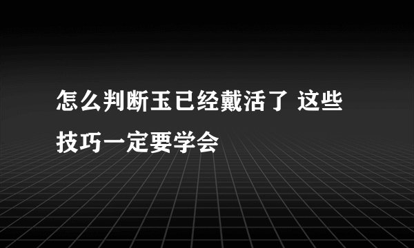 怎么判断玉已经戴活了 这些技巧一定要学会