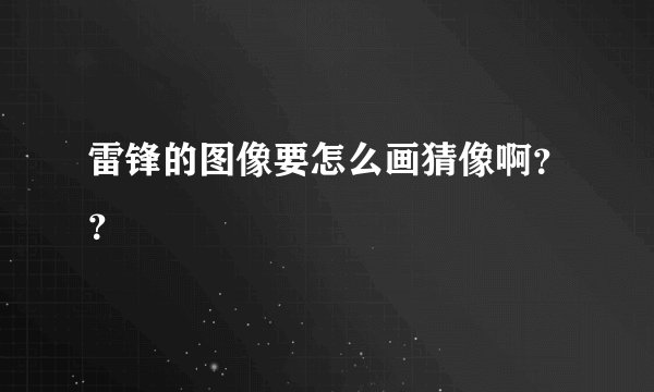 雷锋的图像要怎么画猜像啊？？
