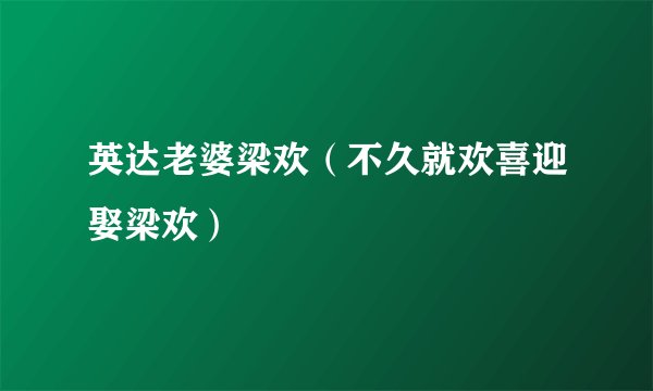 英达老婆梁欢（不久就欢喜迎娶梁欢）