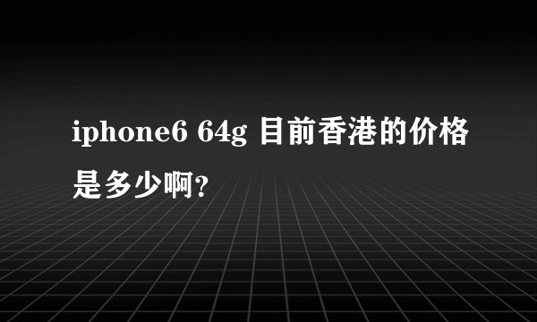 iphone6 64g 目前香港的价格是多少啊？