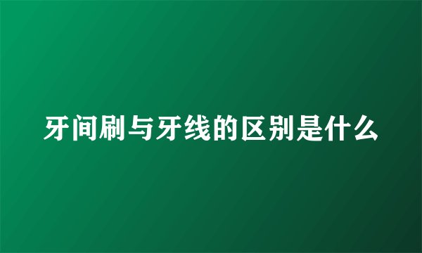 牙间刷与牙线的区别是什么