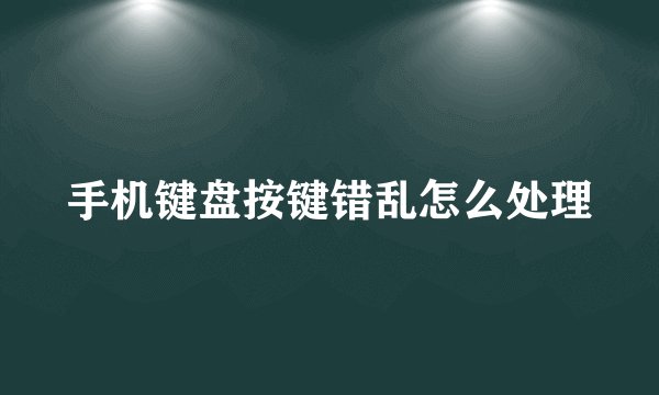 手机键盘按键错乱怎么处理