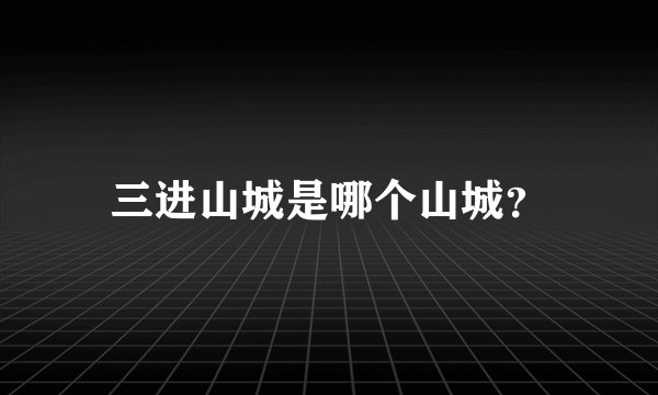 三进山城是哪个山城？