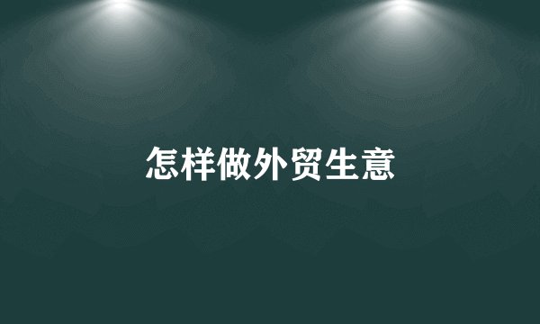 怎样做外贸生意