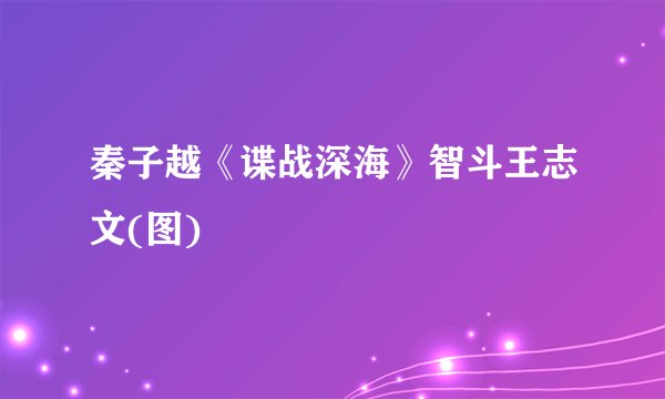 秦子越《谍战深海》智斗王志文(图)