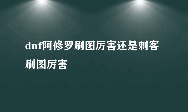 dnf阿修罗刷图厉害还是刺客刷图厉害