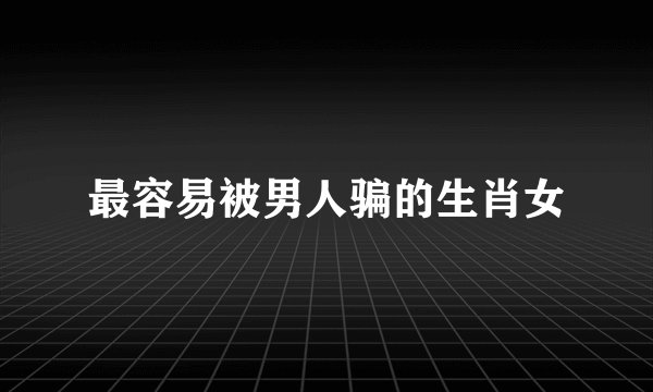 最容易被男人骗的生肖女