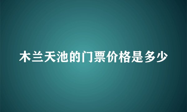 木兰天池的门票价格是多少