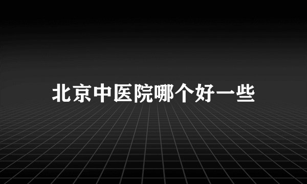 北京中医院哪个好一些