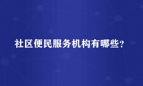 社区便民服务机构有哪些？