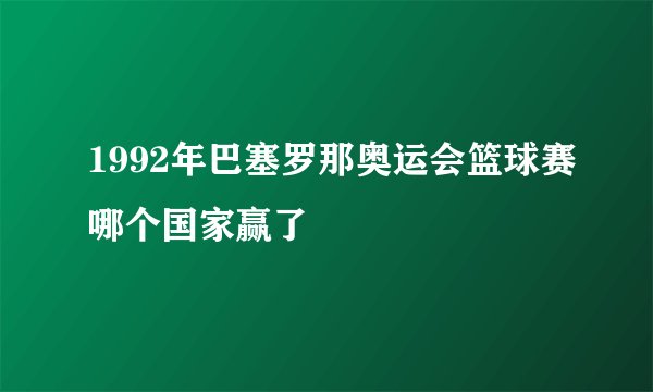 1992年巴塞罗那奥运会篮球赛哪个国家赢了