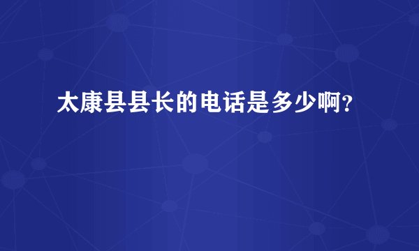 太康县县长的电话是多少啊？
