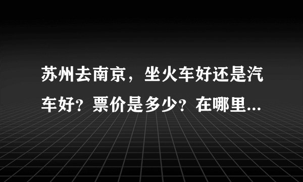 苏州去南京,坐火车好还是汽车好?票价是多少?在哪里可以坐到去南京...