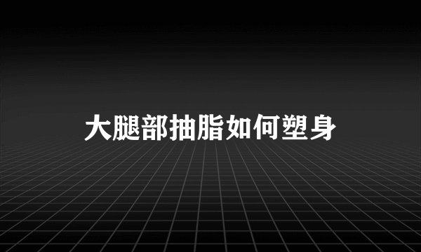 大腿部抽脂如何塑身