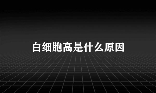 白细胞高是什么原因