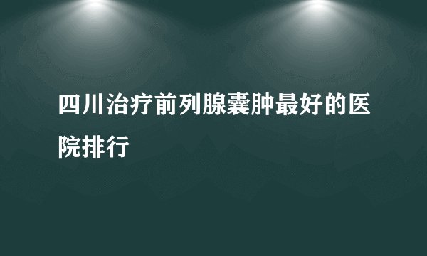 四川治疗前列腺囊肿最好的医院排行
