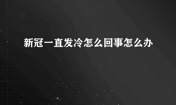 新冠一直发冷怎么回事怎么办