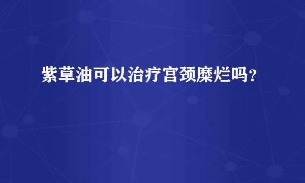 紫草油可以治疗宫颈糜烂吗？